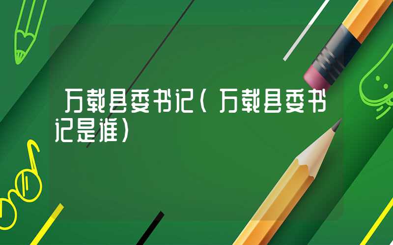 万载县委书记（万载县委书记是谁）