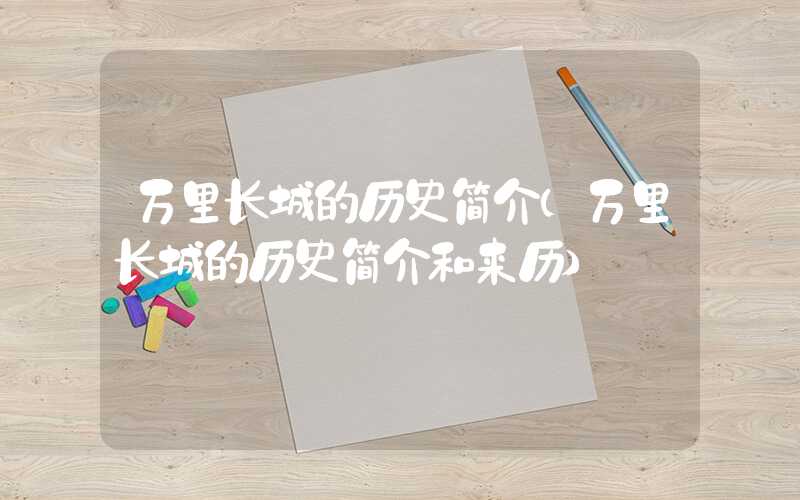万里长城的历史简介（万里长城的历史简介和来历）