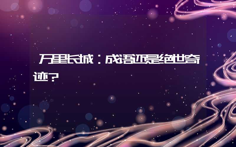 万里长城：成语还是绝世奇迹？