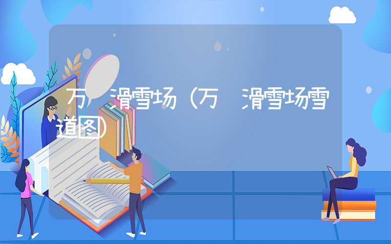万龙滑雪场（万龙滑雪场雪道图）