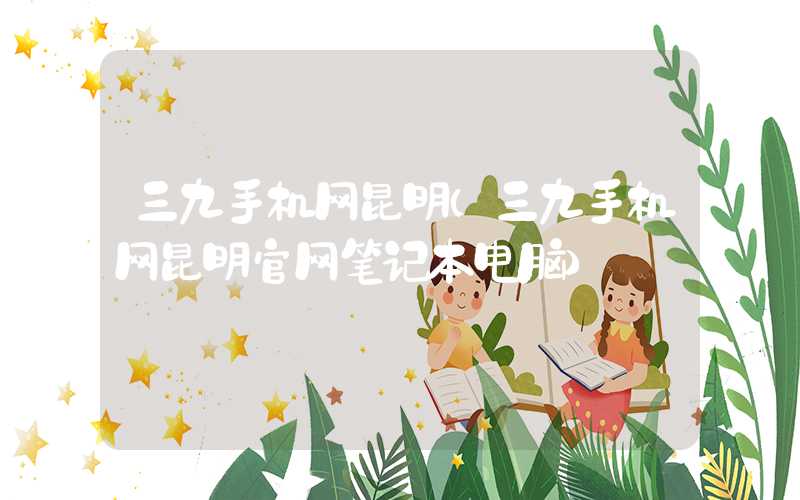 三九手机网昆明（三九手机网昆明官网笔记本电脑）