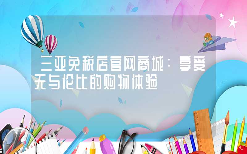 三亚免税店官网商城：享受无与伦比的购物体验