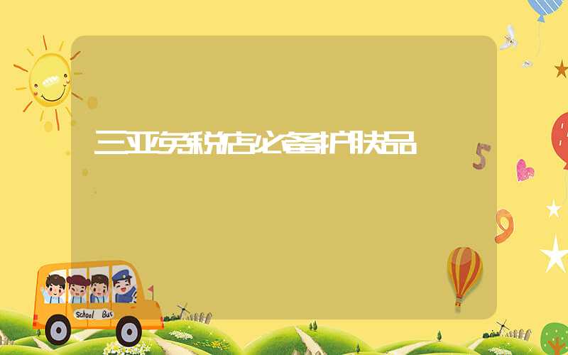 三亚免税店必备护肤品