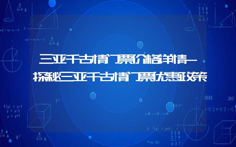 三亚千古情门票价格详情-探秘三亚千古情门票优惠政策
