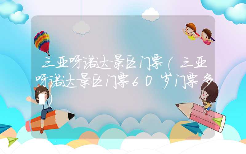 三亚呀诺达景区门票（三亚呀诺达景区门票6O岁门票多銭）