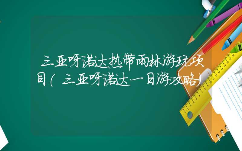 三亚呀诺达热带雨林游玩项目（三亚呀诺达一日游攻略）