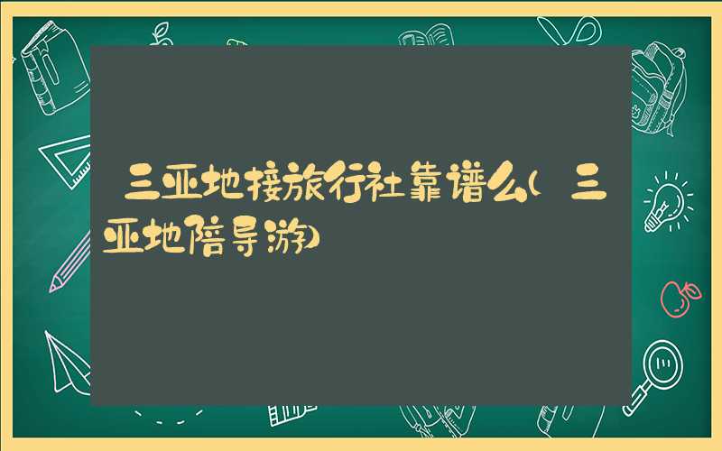 三亚地接旅行社靠谱么(三亚地陪导游)