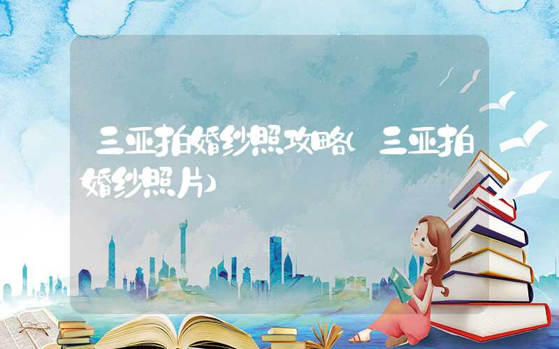 三亚拍婚纱照攻略（三亚拍婚纱照片）