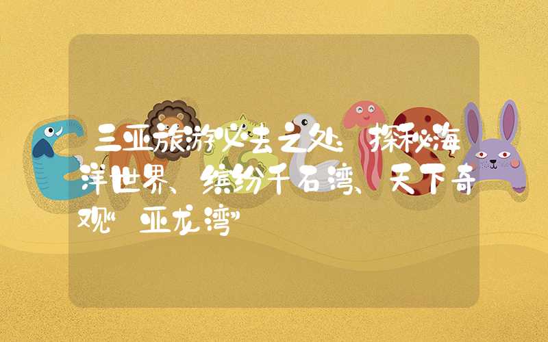 三亚旅游必去之处：探秘海洋世界、缤纷千石湾、天下奇观“亚龙湾”