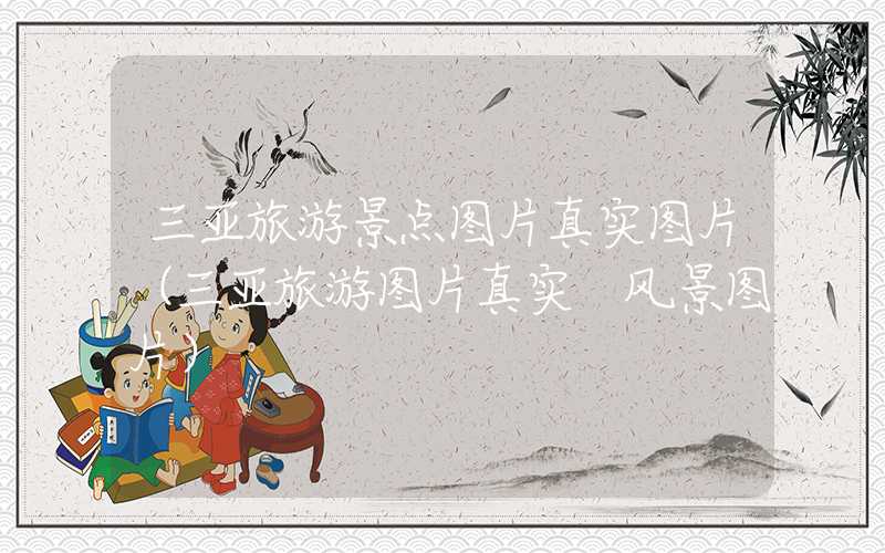 三亚旅游景点图片真实图片（三亚旅游图片真实 风景图片）