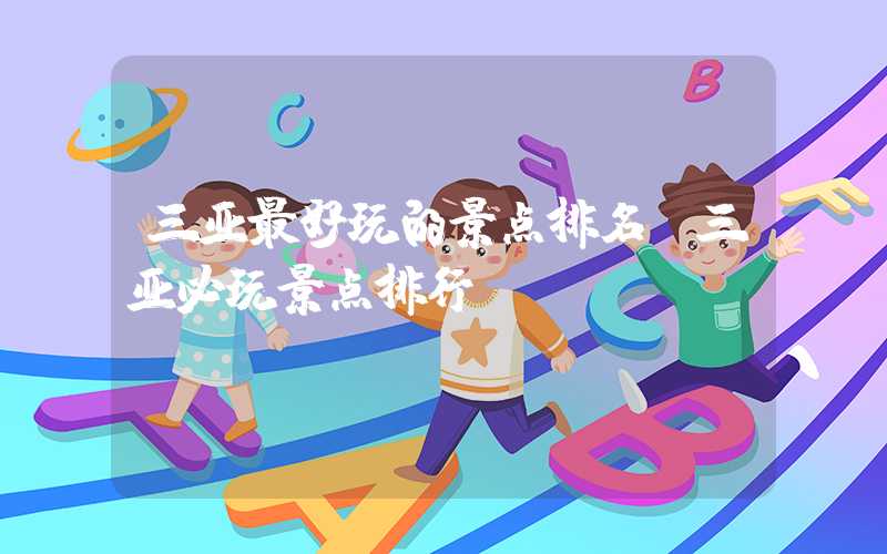 三亚最好玩的景点排名（三亚必玩景点排行）