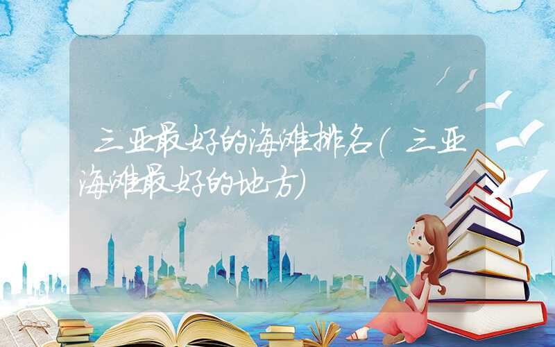 三亚最好的海滩排名（三亚海滩最好的地方）