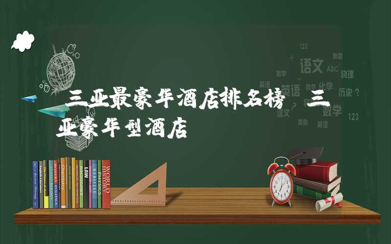 三亚最豪华酒店排名榜（三亚豪华型酒店）