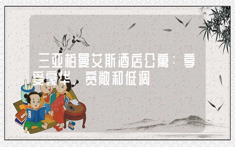 三亚柏曼艾斯酒店公寓：享受豪华、宽敞和低调