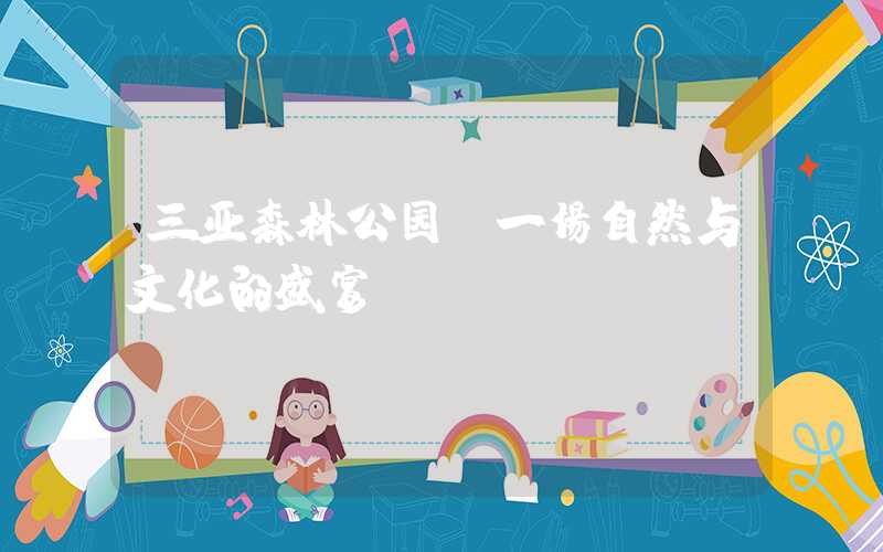三亚森林公园：一场自然与文化的盛宴