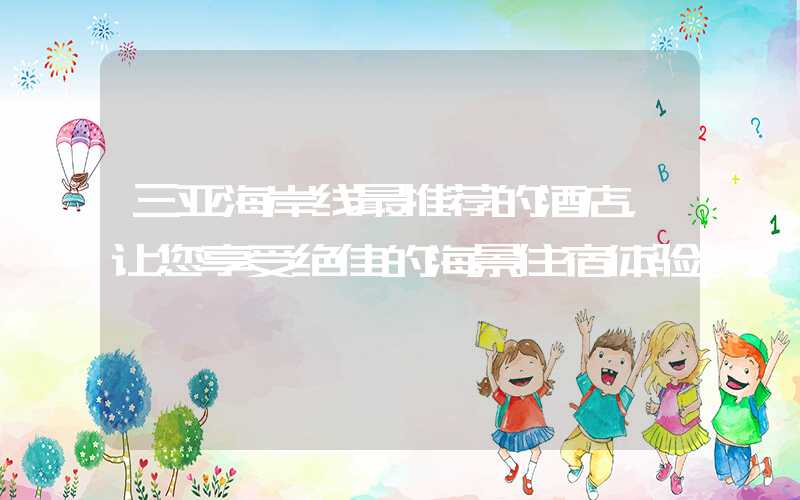 三亚海岸线最推荐的酒店，让您享受绝佳的海景住宿体验