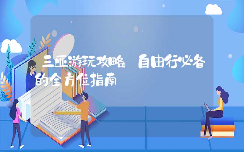 三亚游玩攻略：自由行必备的全方位指南