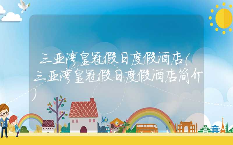 三亚湾皇冠假日度假酒店（三亚湾皇冠假日度假酒店简介）