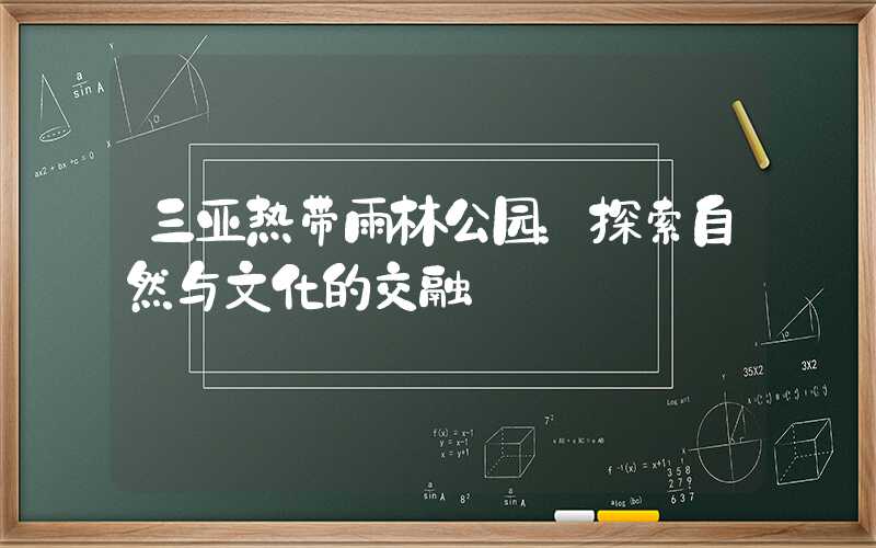 三亚热带雨林公园：探索自然与文化的交融