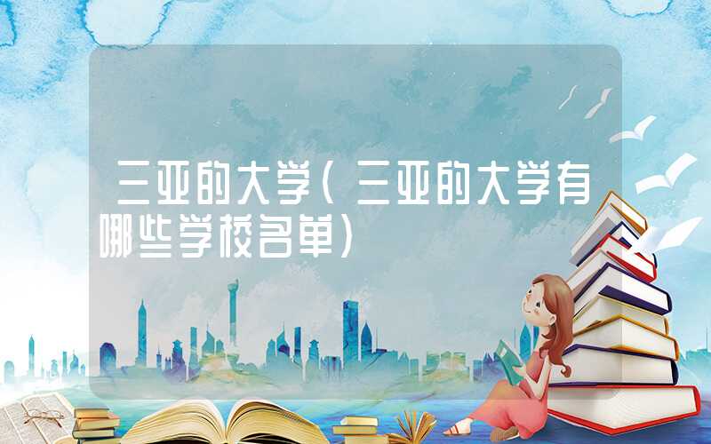 三亚的大学（三亚的大学有哪些学校名单）