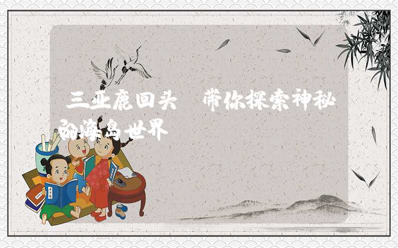 三亚鹿回头,带你探索神秘的海岛世界