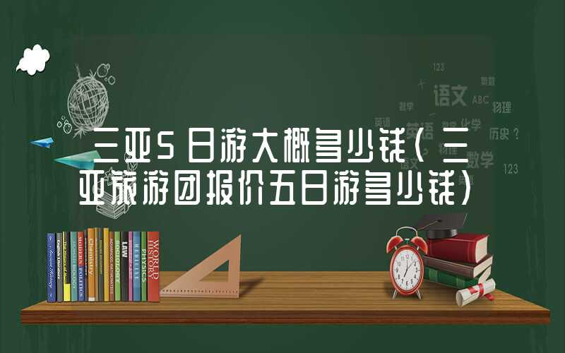三亚5日游大概多少钱（三亚旅游团报价五日游多少钱）
