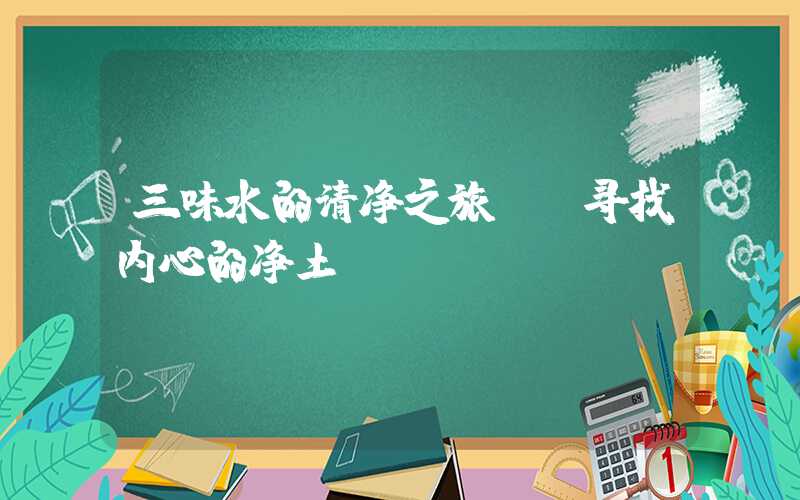 三味水的清净之旅——寻找内心的净土