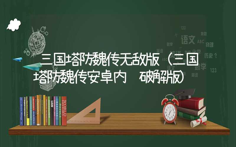 三国塔防魏传无敌版（三国塔防魏传安卓内购破解版）