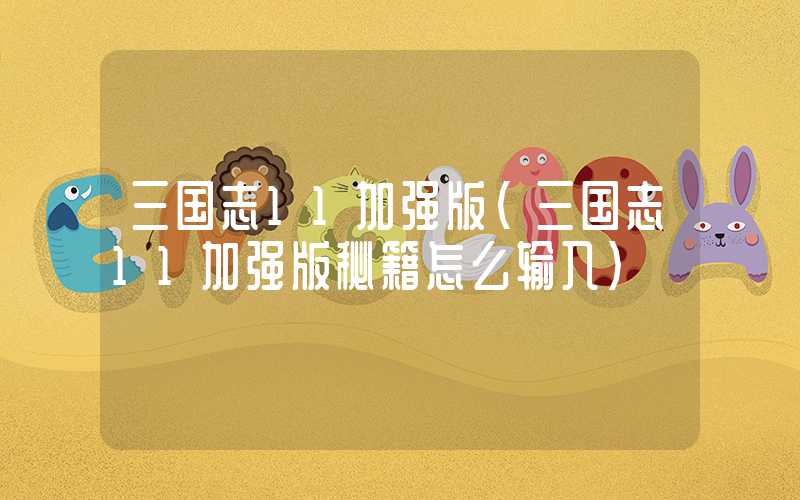 三国志11加强版(三国志11加强版秘籍怎么输入)