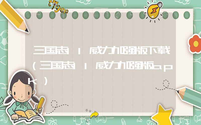 三国志11威力加强版下载（三国志11威力加强版apk）