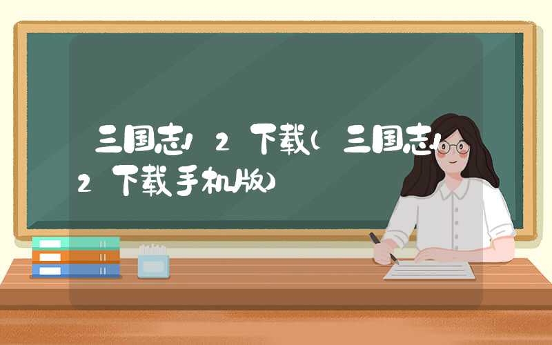 三国志12下载（三国志12下载手机版）