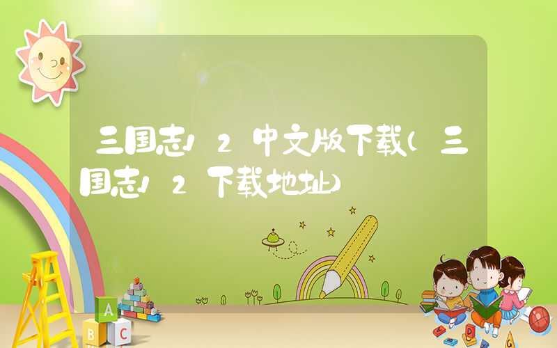 三国志12中文版下载（三国志12下载地址）