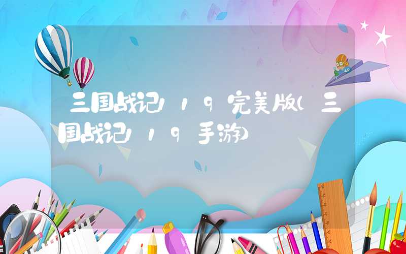 三国战记119完美版（三国战记119手游）