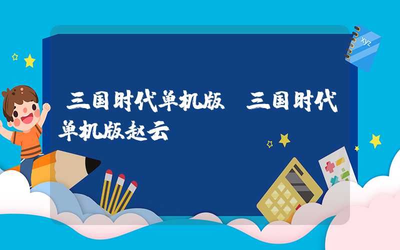 三国时代单机版(三国时代单机版赵云)