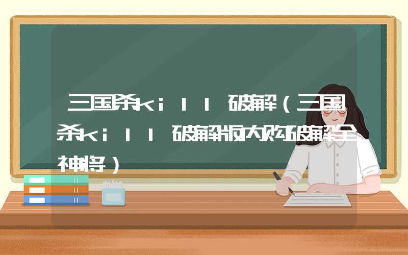 三国杀kill破解(三国杀kill破解版内购破解全神将)