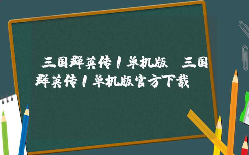 三国群英传1单机版（三国群英传1单机版官方下载）