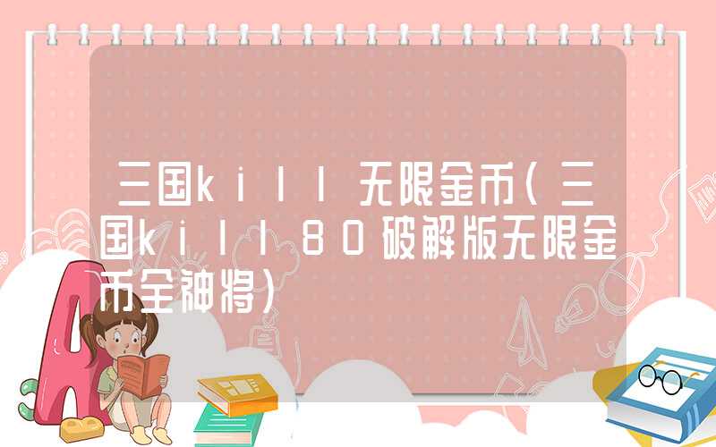 三国kill无限金币（三国kill80破解版无限金币全神将）