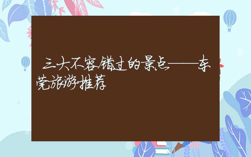 三大不容错过的景点——东莞旅游推荐