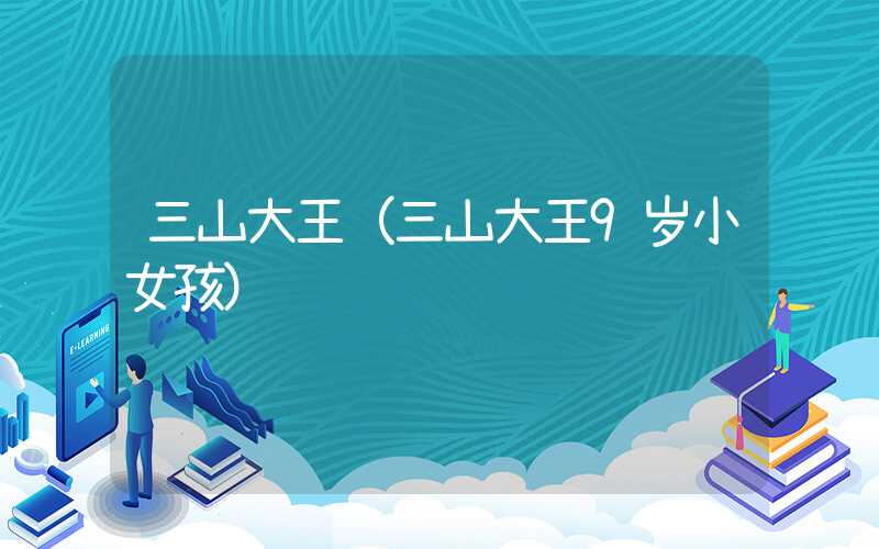 三山大王（三山大王9岁小女孩）