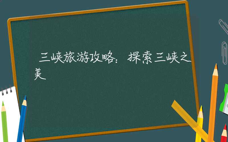 三峡旅游攻略：探索三峡之美