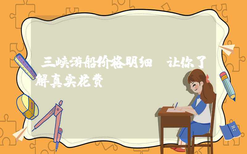 三峡游船价格明细，让你了解真实花费