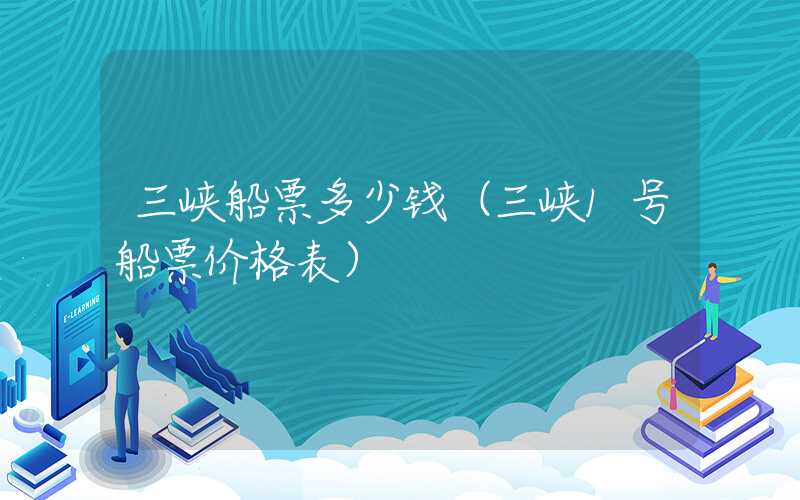 三峡船票多少钱(三峡1号船票价格表)
