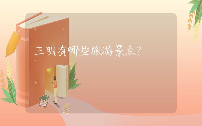 三明有哪些旅游景点？