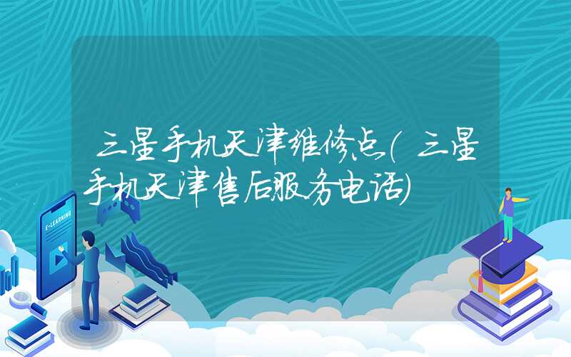 三星手机天津维修点（三星手机天津售后服务电话）