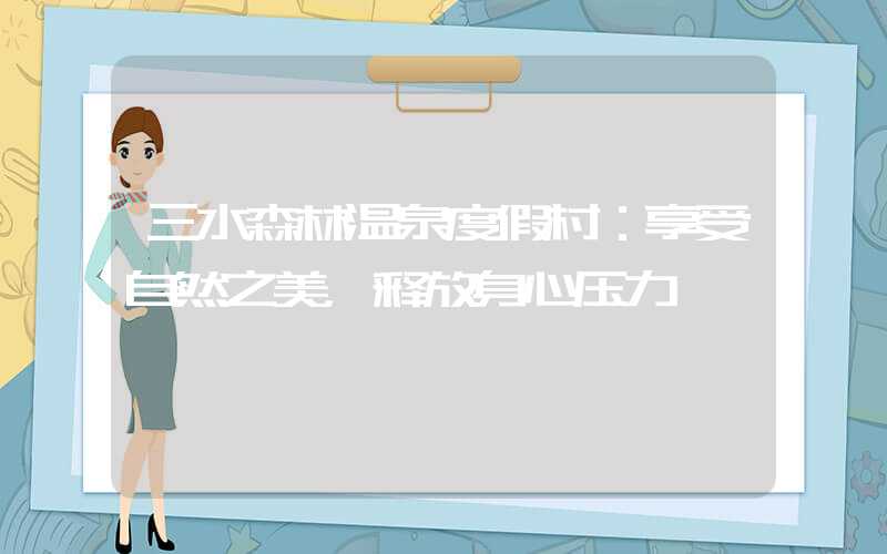 三水森林温泉度假村：享受自然之美，释放身心压力