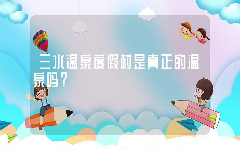 三水温泉度假村是真正的温泉吗？