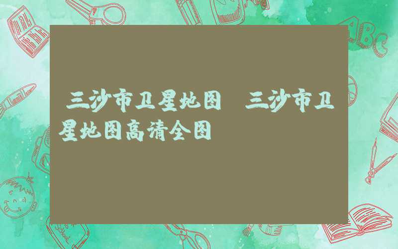 三沙市卫星地图(三沙市卫星地图高清全图)