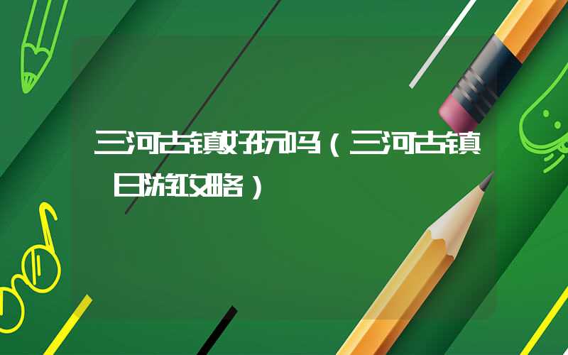 三河古镇好玩吗(三河古镇一日游攻略)