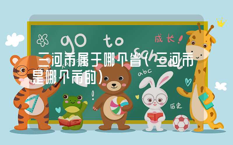 三河市属于哪个省（三河市是哪个市的）