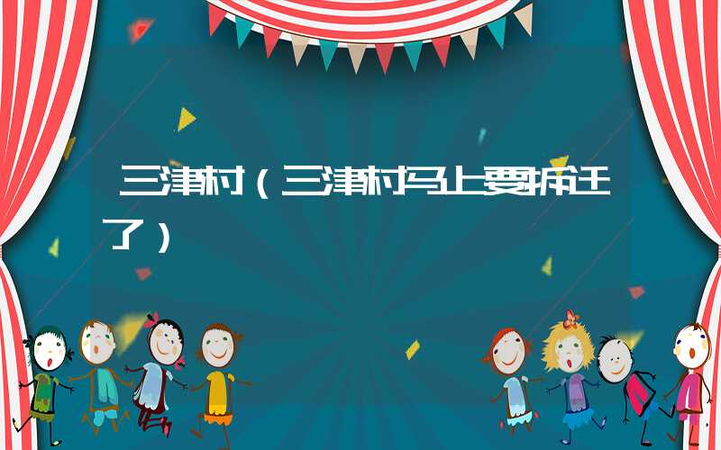 三津村(三津村马上要拆迁了)